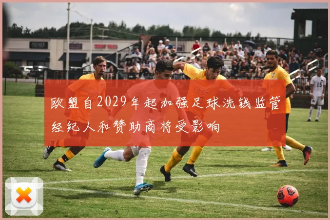 欧盟自2029年起加强足球洗钱监管经纪人和赞助商将受影响