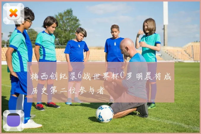 梅西创纪录6战世界杯C罗明晨将成历史第二位参与者