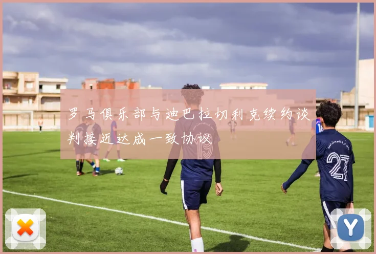 罗马俱乐部与迪巴拉切利克续约谈判接近达成一致协议