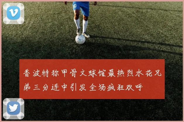 香波特称甲骨文球馆最热烈水花兄弟三分连中引发全场疯狂欢呼