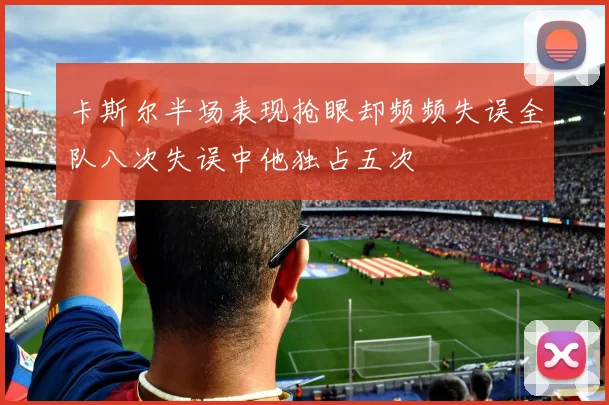 卡斯尔半场表现抢眼却频频失误全队八次失误中他独占五次