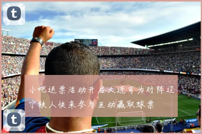 小吧送票活动开启大连可为对阵辽宁铁人快来参与互动赢取球票