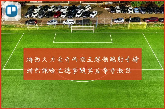 梅西火力全开两场五球领跑射手榜姆巴佩哈兰德紧随其后争夺激烈