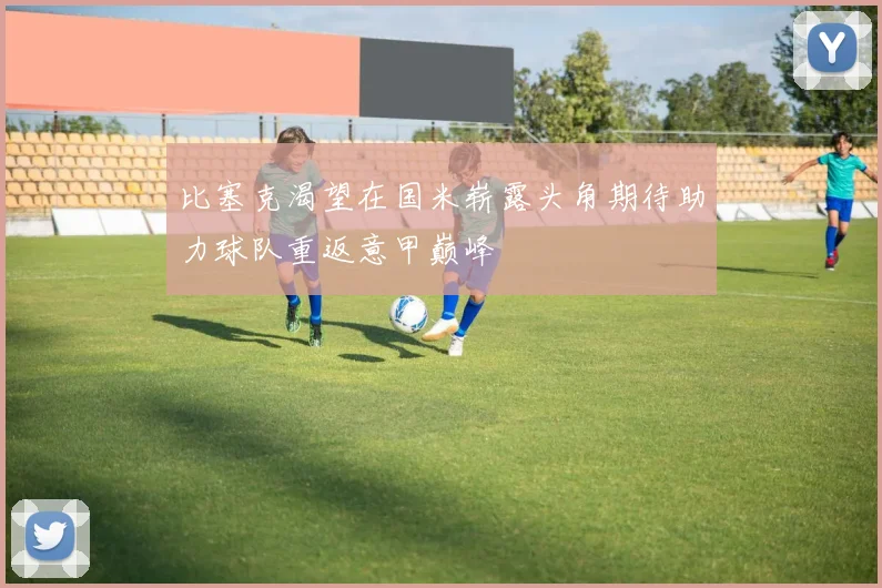 比塞克渴望在国米崭露头角期待助力球队重返意甲巅峰