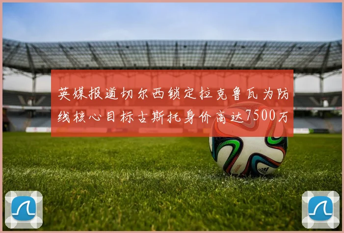 英媒报道切尔西锁定拉克鲁瓦为防线核心目标古斯托身价高达7500万镑