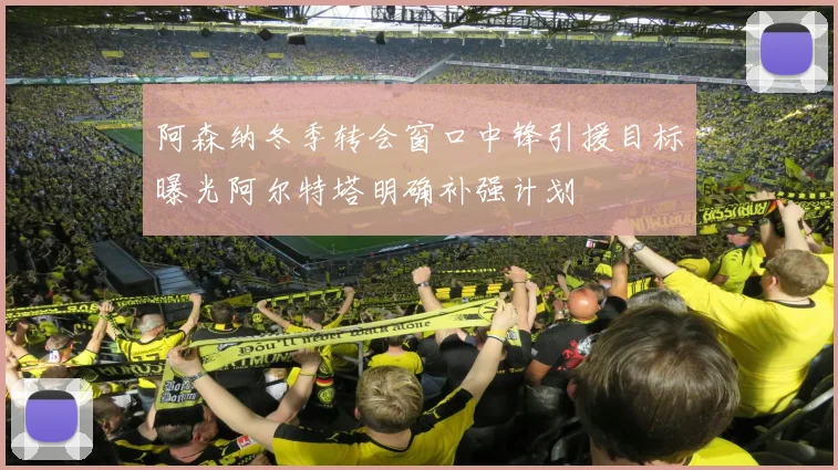 阿森纳冬季转会窗口中锋引援目标曝光阿尔特塔明确补强计划