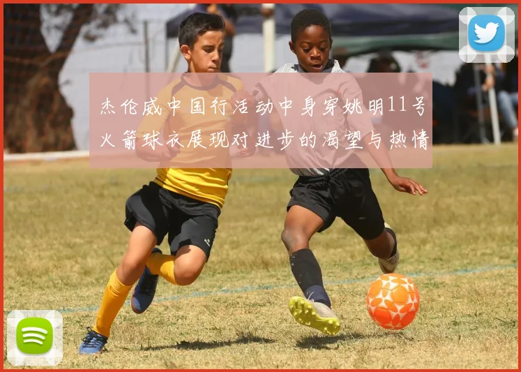 杰伦威中国行活动中身穿姚明11号火箭球衣展现对进步的渴望与热情