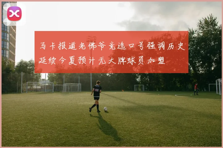 马卡报道老佛爷竞选口号强调历史延续今夏预计无大牌球员加盟