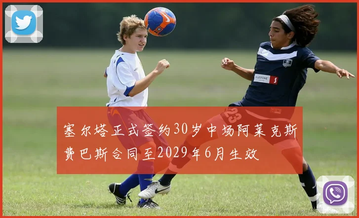 塞尔塔正式签约30岁中场阿莱克斯费巴斯合同至2029年6月生效