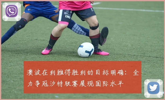 澳波在利雅得胜利的目标明确：全力争冠沙特联赛展现国际水平