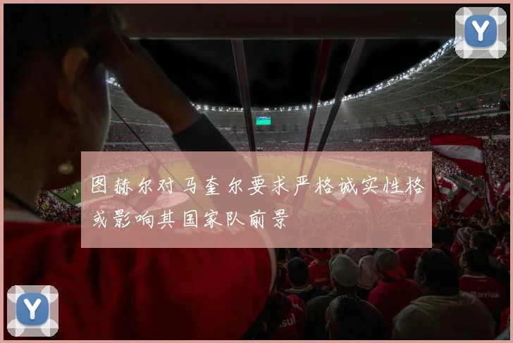 图赫尔对马奎尔要求严格诚实性格或影响其国家队前景