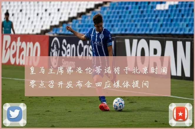 皇马主席弗洛伦蒂诺将于北京时间零点召开发布会回应媒体提问