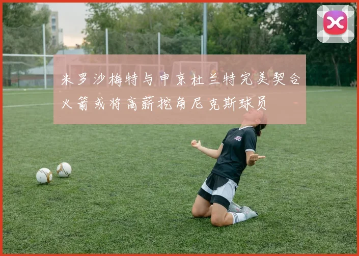 米罗沙梅特与申京杜兰特完美契合火箭或将高薪挖角尼克斯球员