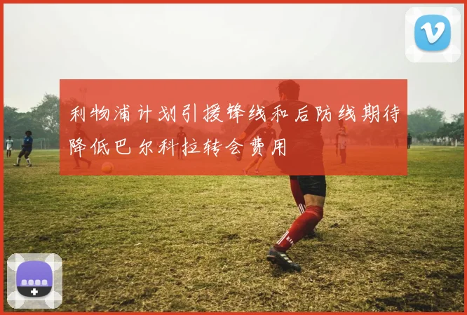 利物浦计划引援锋线和后防线期待降低巴尔科拉转会费用