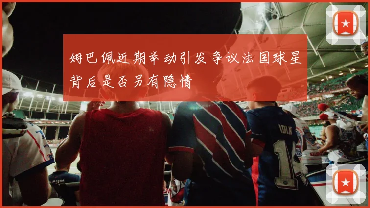 姆巴佩近期举动引发争议法国球星背后是否另有隐情