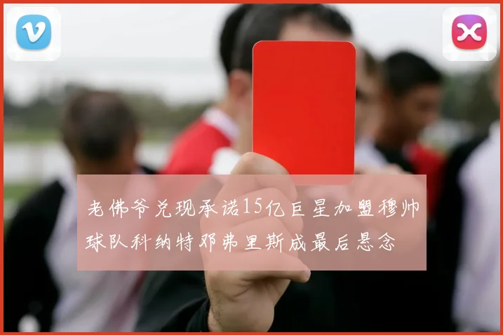 老佛爷兑现承诺15亿巨星加盟穆帅球队科纳特邓弗里斯成最后悬念