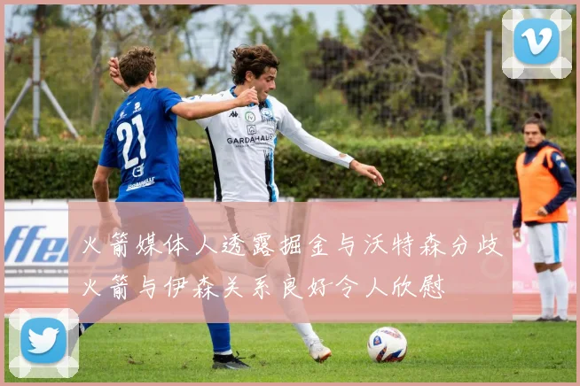 火箭媒体人透露掘金与沃特森分歧火箭与伊森关系良好令人欣慰