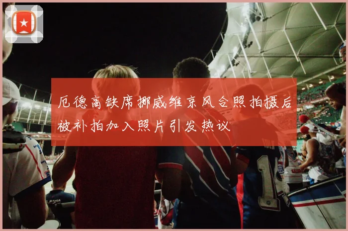 厄德高缺席挪威维京风合照拍摄后被补拍加入照片引发热议
