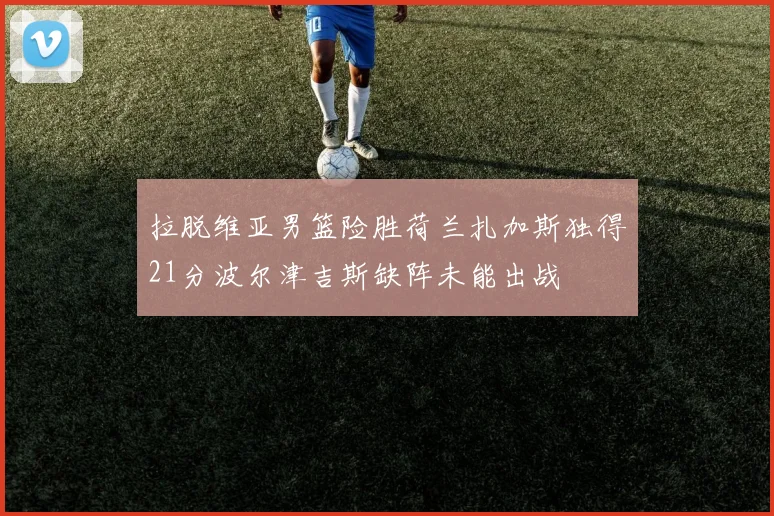 拉脱维亚男篮险胜荷兰扎加斯独得21分波尔津吉斯缺阵未能出战