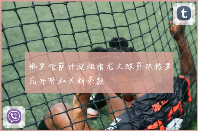 佛罗伦萨计划租借尤文球员热格罗瓦并附加买断条款