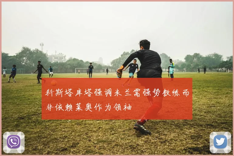 科斯塔库塔强调米兰需强势教练而非依赖莱奥作为领袖