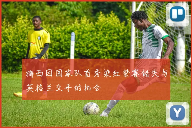 梅西因国家队首秀染红禁赛错失与英格兰交手的机会