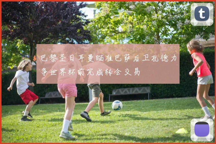 巴黎圣日耳曼瞄准巴萨后卫孔德力争世界杯前完成转会交易
