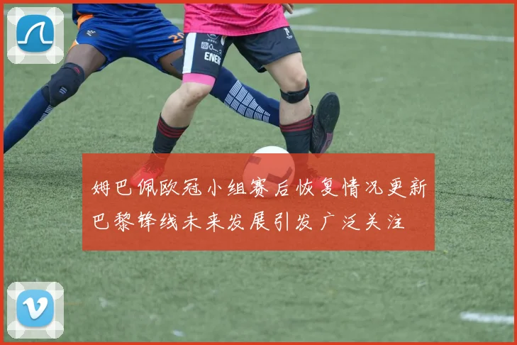 姆巴佩欧冠小组赛后恢复情况更新巴黎锋线未来发展引发广泛关注