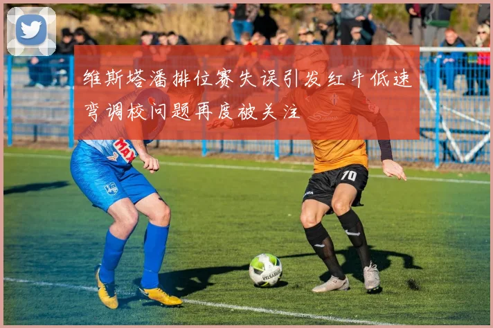 维斯塔潘排位赛失误引发红牛低速弯调校问题再度被关注