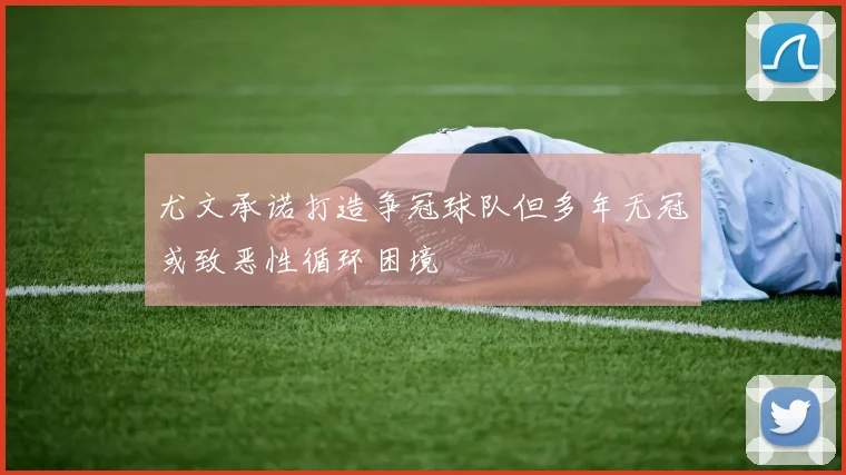 尤文承诺打造争冠球队但多年无冠或致恶性循环困境