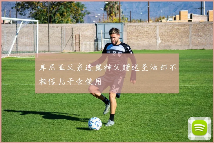 库尼亚父亲透露神父赠送圣油却不相信儿子会使用