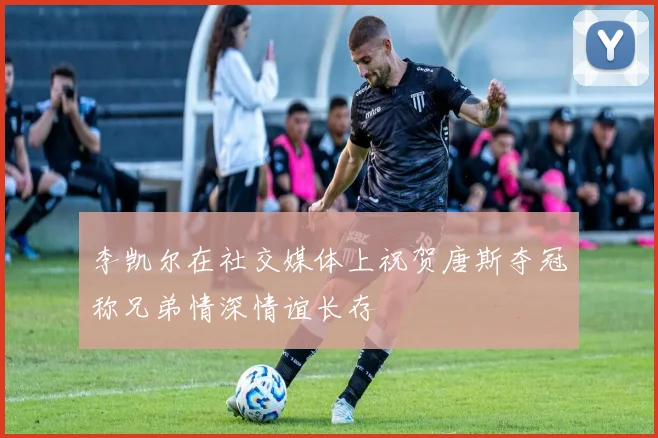 李凯尔在社交媒体上祝贺唐斯夺冠称兄弟情深情谊长存