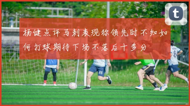 杨健点评马刺表现称领先时不知如何打球期待下场不落后十多分